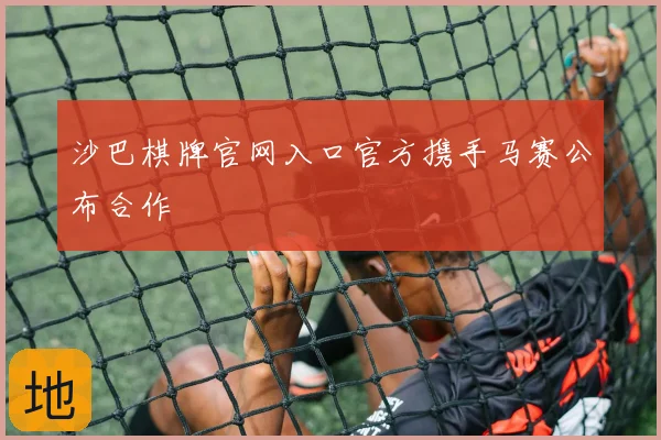 沙巴棋牌官网入口官方携手马赛公布合作